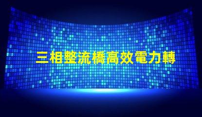 三相整流橋高效電力轉換的關鍵技術揭秘