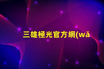 三雄極光官方網(wǎng)站探索三雄極光的最新產(chǎn)品與技術(shù)