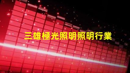 三雄極光照明照明行業(yè)領(lǐng)軍者的前景分析