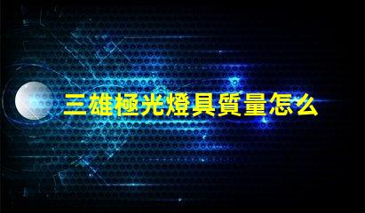 三雄極光燈具質量怎么樣全面解析三雄極光的燈具性能與可靠性
