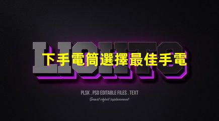 下手電筒選擇最佳手電筒的關鍵要素