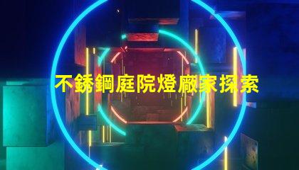 不銹鋼庭院燈廠家探索可靠的供應商與市場機會