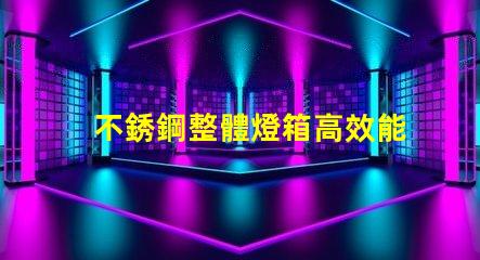 不銹鋼整體燈箱高效能照明解決方案為何不可忽視