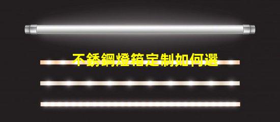 不銹鋼燈箱定制如何選擇最佳材料提升品質