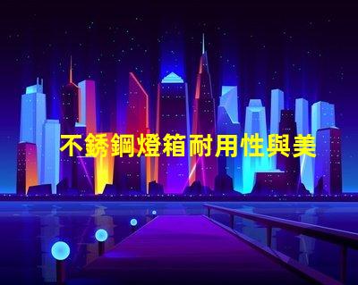 不銹鋼燈箱耐用性與美觀性的完美結合,如何選擇