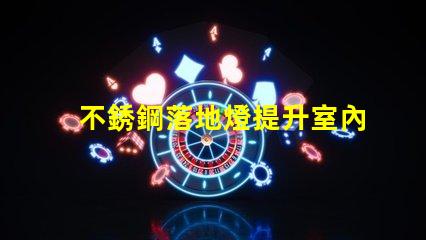不銹鋼落地燈提升室內氛圍的完美選擇