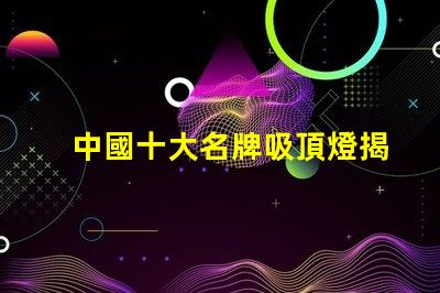 中國十大名牌吸頂燈揭示市場領先者的秘密