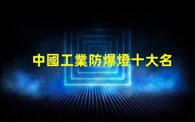 中國工業防爆燈十大名牌揭示行業領軍品牌背后的秘密