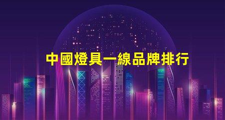 中國燈具一線品牌排行前十名揭示行業領軍者的選擇