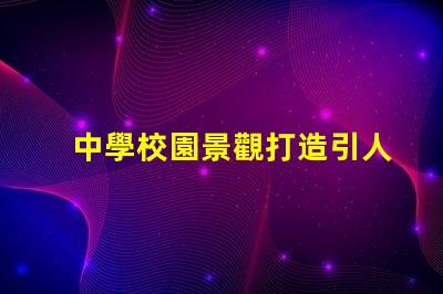 中學校園景觀打造引人入勝的學習環境