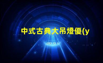 中式古典大吊燈優(yōu)雅設(shè)計(jì)如何提升室內(nèi)氛圍