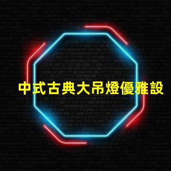 中式古典大吊燈優雅設計如何提升室內氛圍