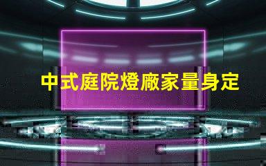 中式庭院燈廠家量身定制的優(yōu)質(zhì)選擇,如何選擇