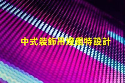 中式裝飾吊燈獨特設計背后的文化故事是什么