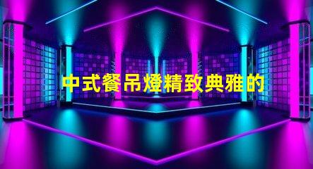 中式餐吊燈精致典雅的餐廳照明選擇,你準備好了嗎