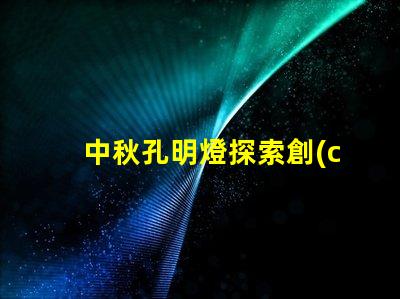 中秋孔明燈探索創(chuàng)意點亮節(jié)日氛圍的方法