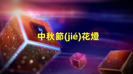 中秋節(jié)花燈探索傳統(tǒng)與現(xiàn)代的燈籠魅力