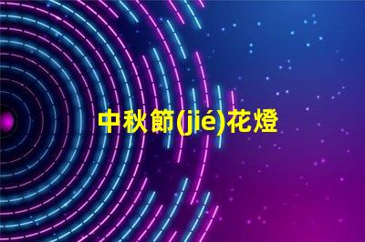 中秋節(jié)花燈探索傳統(tǒng)與現代的燈籠魅力