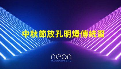 中秋節放孔明燈傳統習俗與現代意義揭秘