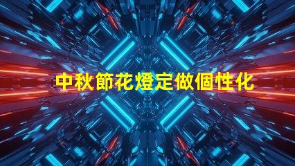 中秋節花燈定做個性化設計與傳統工藝結合