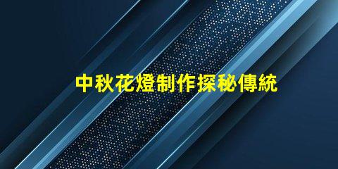 中秋花燈制作探秘傳統(tǒng)工藝與現(xiàn)代設(shè)計(jì)的結(jié)合