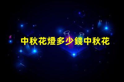 中秋花燈多少錢中秋花燈價格解析與選購指南