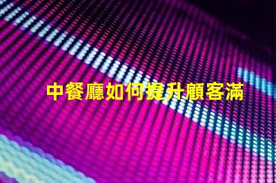 中餐廳如何提升顧客滿意度中餐廳經營策略解析