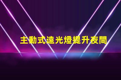 主動式遠光燈提升夜間駕駛安全性的智能科技