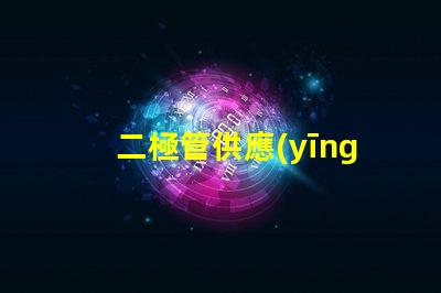 二極管供應(yīng)廠家選擇最佳供應(yīng)商的關(guān)鍵因素是什么