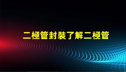 二極管封裝了解二極管封裝對(duì)性能的重要性嗎
