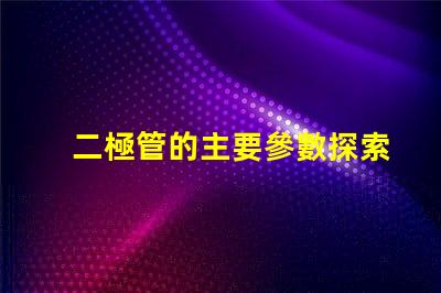 二極管的主要參數探索二極管性能關鍵指標