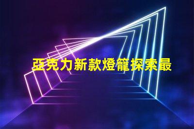 亞克力新款燈籠探索最新設計與應用的魅力