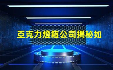 亞克力燈箱公司揭秘如何選擇最佳燈箱供應(yīng)商