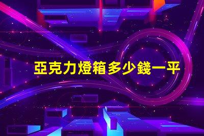 亞克力燈箱多少錢一平揭秘亞克力燈箱價格的秘密