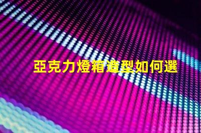 亞克力燈箱造型如何選擇吸引眼球的設計
