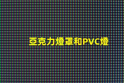 亞克力燈罩和PVC燈罩哪個好對比材質(zhì)優(yōu)勢與應(yīng)用效果