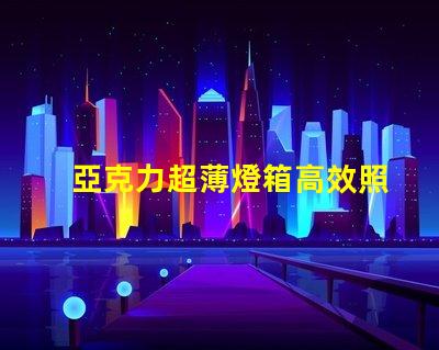亞克力超薄燈箱高效照明與精美設(shè)計的完美結(jié)合