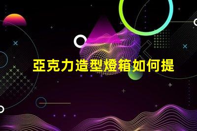 亞克力造型燈箱如何提升品牌吸引力的絕佳選擇