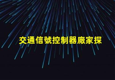 交通信號控制器廠家探尋優質交通信號控制器供應商的秘密