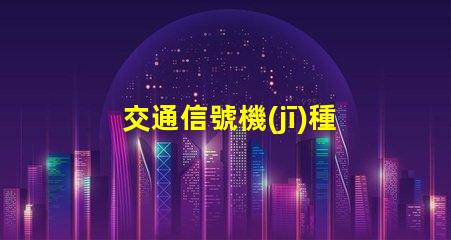 交通信號機(jī)種類全面解析不同類型交通信號機(jī)的功能