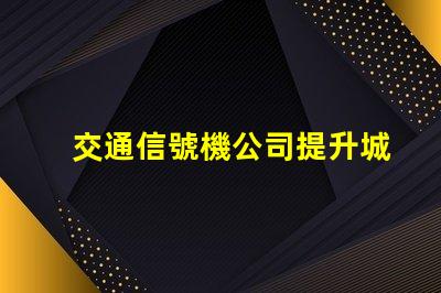 交通信號機公司提升城市交通效率的關鍵合作伙伴嗎