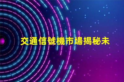 交通信號機市場揭秘未來交通信號技術的潛力