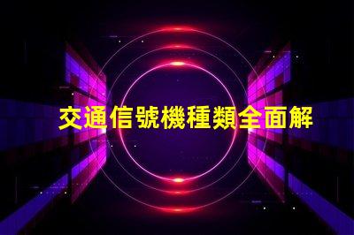 交通信號機種類全面解析不同類型交通信號機的功能