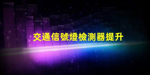 交通信號燈檢測器提升城市交通效率的關鍵技術