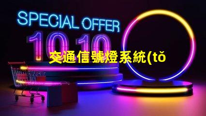 交通信號燈系統(tǒng)如何提升交通效率與安全性