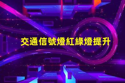 交通信號燈紅綠燈提升城市交通安全的關鍵因素