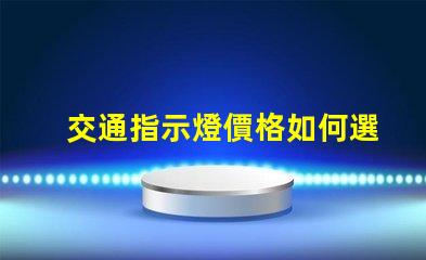 交通指示燈價格如何選擇高性價比交通指示燈