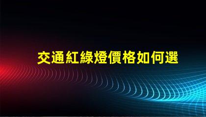 交通紅綠燈價格如何選擇高性價比交通信號燈