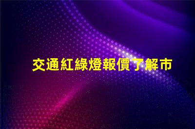 交通紅綠燈報價了解市場行情,選擇最優(yōu)供應(yīng)商的關(guān)鍵