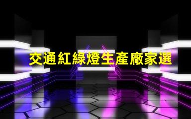 交通紅綠燈生產廠家選擇最佳供應商的關鍵因素是什么